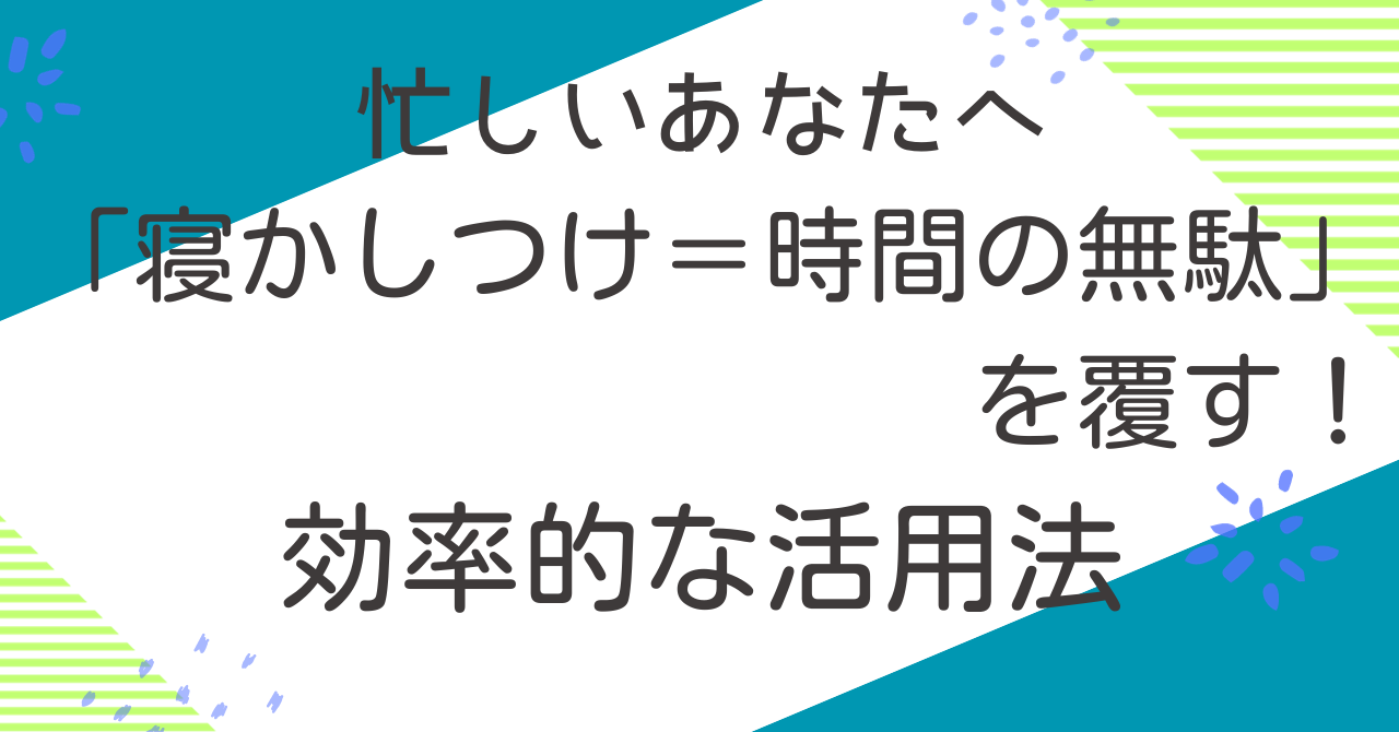 忙しいあなたへ：「寝かしつけ＝時間の無駄」を覆す！効率的な活用法